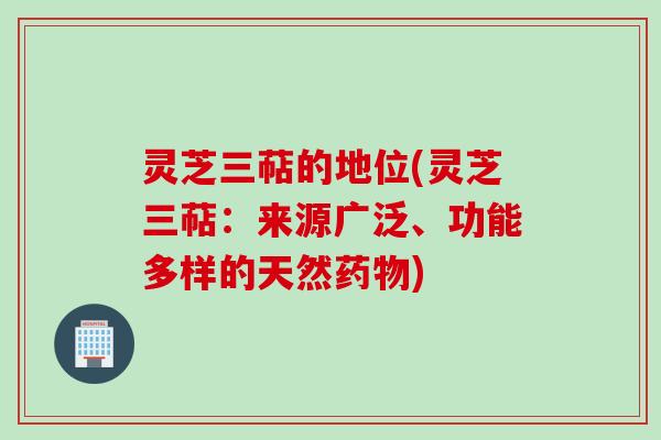 灵芝三萜的地位(灵芝三萜:来源广泛、功能多样的天然药物)