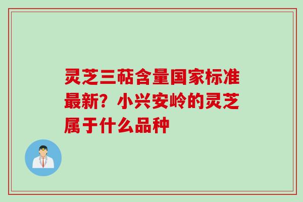 灵芝三萜含量国家标准最新？小兴安岭的灵芝属于什么品种