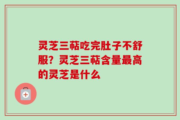 灵芝三萜吃完肚子不舒服？灵芝三萜含量最高的灵芝是什么
