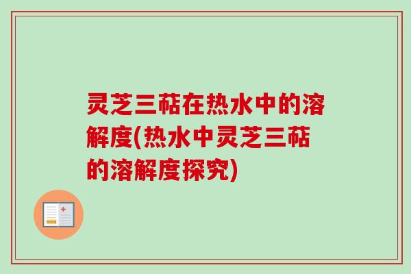 灵芝三萜在热水中的溶解度(热水中灵芝三萜的溶解度探究)