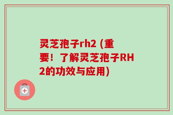 灵芝孢子rh2 (重要！了解灵芝孢子RH2的功效与应用)