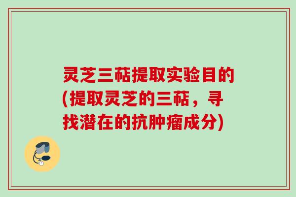 灵芝三萜提取实验目的(提取灵芝的三萜，寻找潜在的抗肿瘤成分)