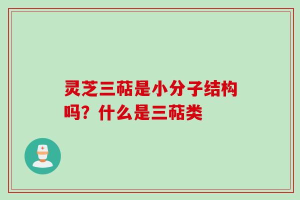 灵芝三萜是小分子结构吗？什么是三萜类