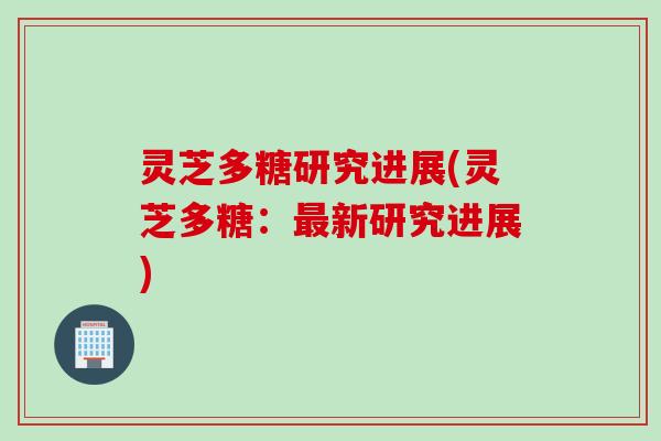 灵芝多糖研究进展(灵芝多糖：新研究进展)