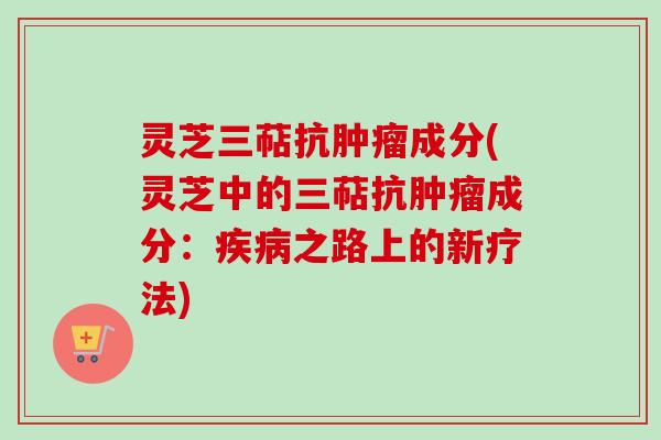 灵芝三萜抗肿瘤成分(灵芝中的三萜抗肿瘤成分:疾病之路上的新疗法)
