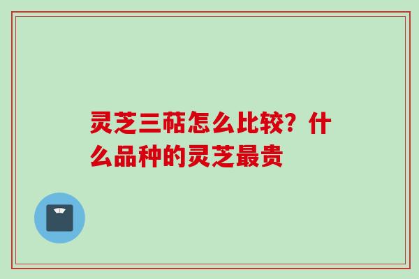 灵芝三萜怎么比较?什么品种的灵芝贵 灵芝三萜怎么比较?什么品种的灵芝贵
