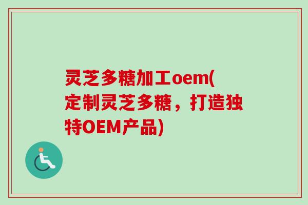 灵芝多糖加工oem(定制灵芝多糖，打造独特OEM产品)