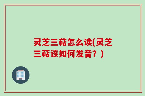 灵芝三萜怎么读(灵芝三萜该如何发音？)