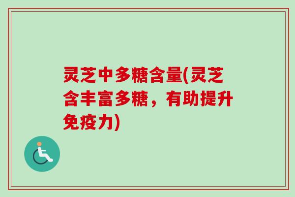 灵芝中多糖含量(灵芝含丰富多糖，有助提升免疫力)