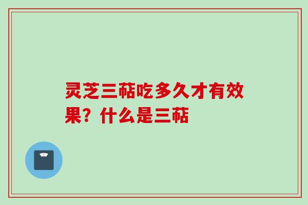 灵芝三萜吃多久才有效果？什么是三萜