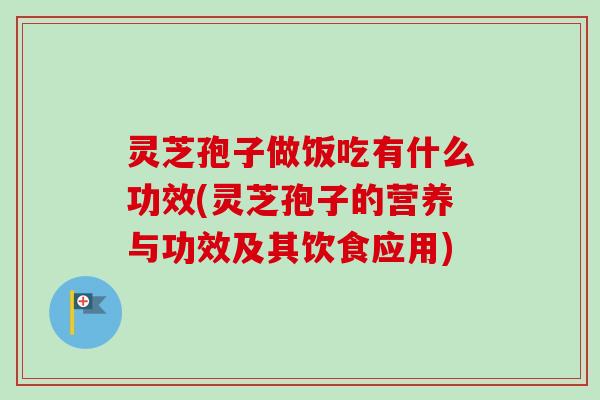 灵芝孢子做饭吃有什么功效(灵芝孢子的营养与功效及其饮食应用)