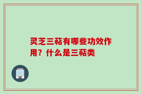灵芝三萜有哪些功效作用?什么是三萜类