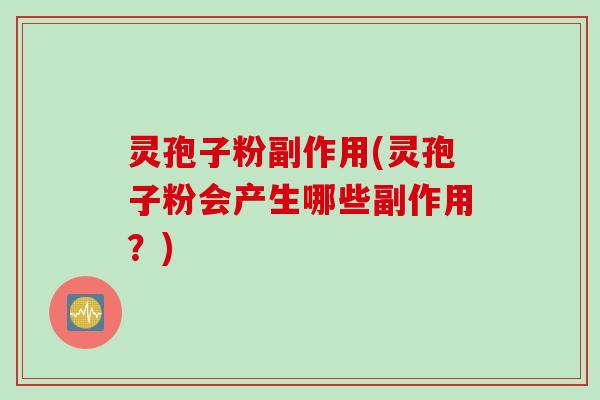 灵孢子粉副作用(灵孢子粉会产生哪些副作用?) 灵孢子粉副作用(灵孢子粉会产生哪些副作用?)