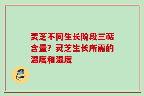 灵芝不同生长阶段三萜含量?灵芝生长所需的温度和湿度 灵芝不同生长阶段三萜含量?灵芝生长所需的温度和湿度