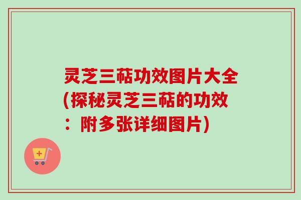 灵芝三萜功效图片大全(探秘灵芝三萜的功效:附多张详细图片)