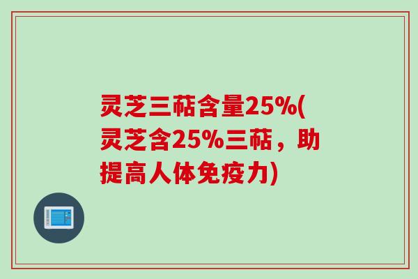 灵芝三萜含量25%(灵芝含25%三萜,助提高人体免疫力)