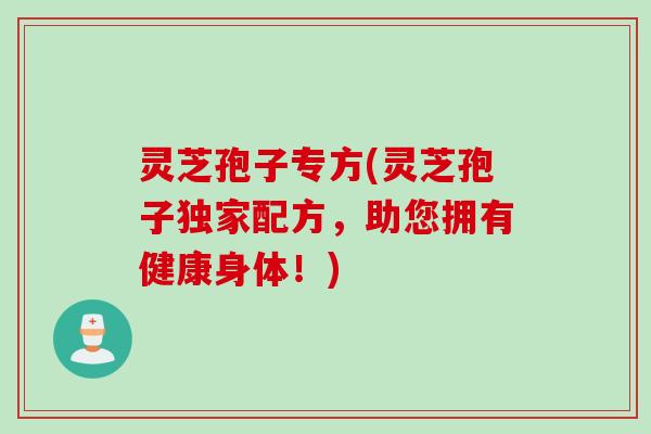 灵芝孢子专方(灵芝孢子独家配方,助您拥有健康身体!)