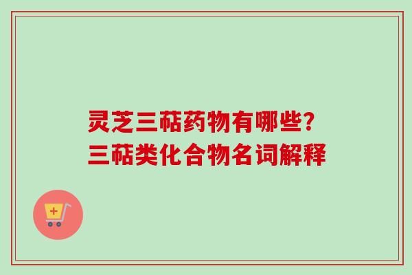 灵芝三萜药物有哪些？三萜类化合物名词解释