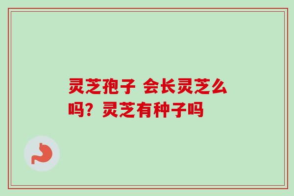 灵芝孢子 会长灵芝么吗?灵芝有种子吗