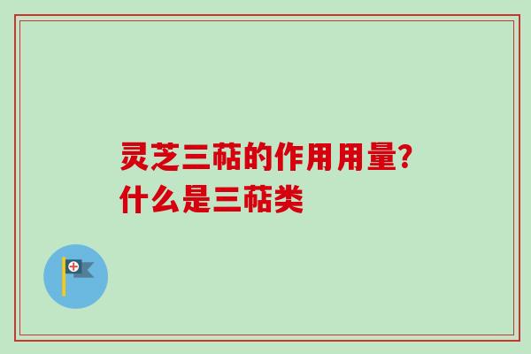 灵芝三萜的作用用量?什么是三萜类