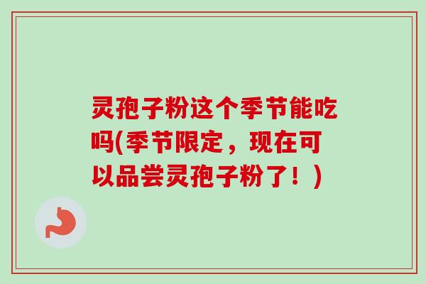 灵孢子粉这个季节能吃吗(季节限定，现在可以品尝灵孢子粉了！)