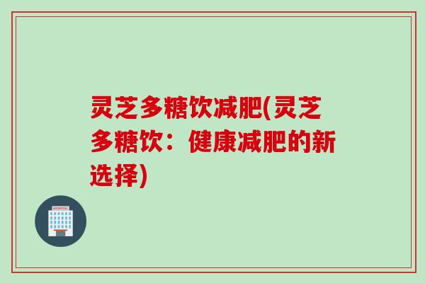 灵芝多糖饮(灵芝多糖饮：健康的新选择)