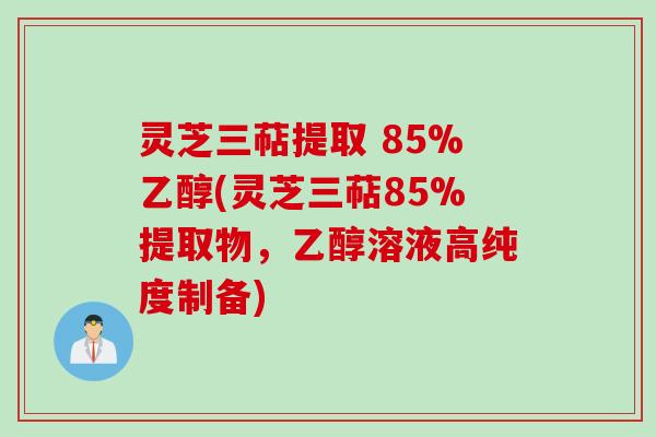 灵芝三萜提取 85%乙醇(灵芝三萜85%提取物，乙醇溶液高纯度制备)