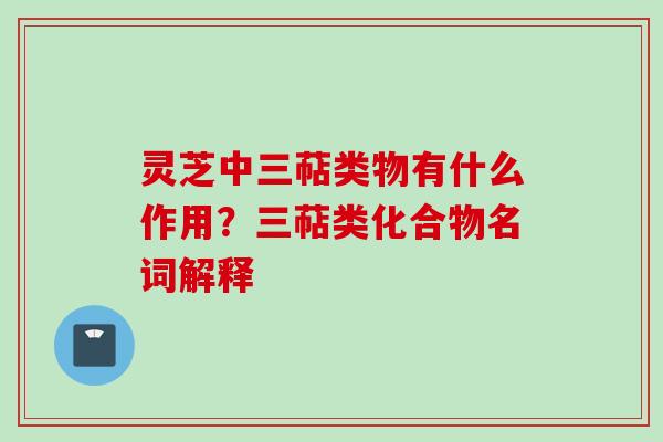 灵芝中三萜类物有什么作用?三萜类化合物名词解释