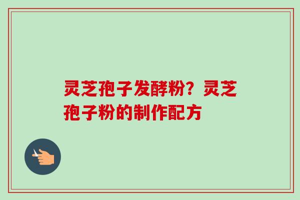 灵芝孢子发酵粉?灵芝孢子粉的制作配方