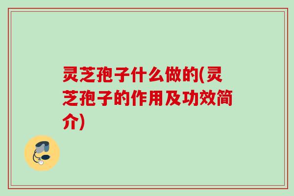 灵芝孢子什么做的(灵芝孢子的作用及功效简介)
