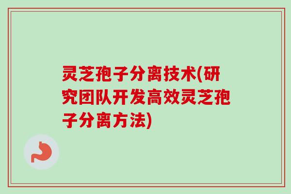 灵芝孢子分离技术(研究团队开发高效灵芝孢子分离方法)