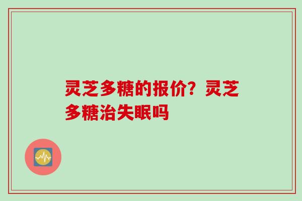 灵芝多糖的报价？灵芝多糖治失眠吗
