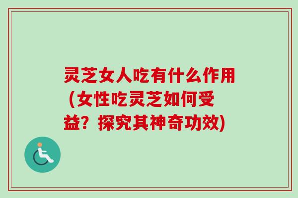 灵芝女人吃有什么作用 (女性吃灵芝如何受益？探究其神奇功效)