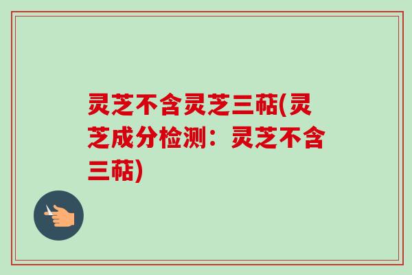 灵芝不含灵芝三萜(灵芝成分检测：灵芝不含三萜)