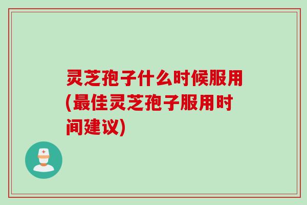 灵芝孢子什么时候服用(最佳灵芝孢子服用时间建议)