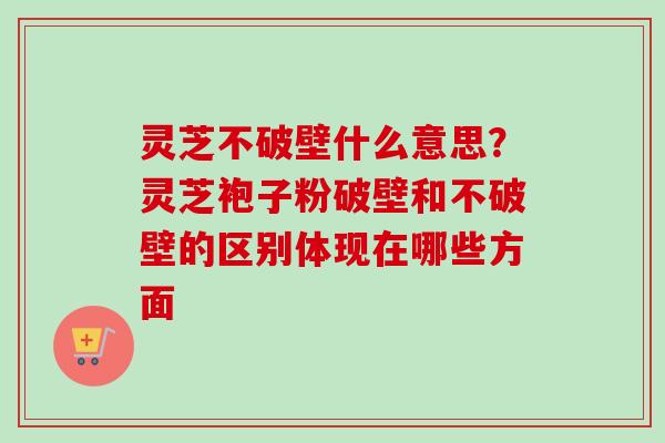 灵芝不破壁什么意思?灵芝袍子粉破壁和不破壁的区别体现在哪些方面