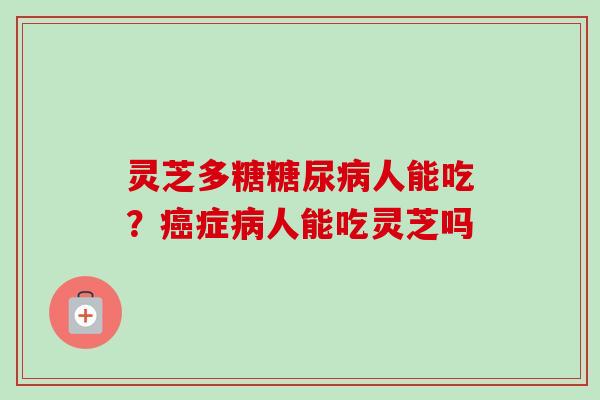 灵芝多糖糖尿病人能吃？癌症病人能吃灵芝吗
