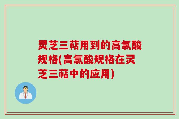 灵芝三萜用到的高氯酸规格(高氯酸规格在灵芝三萜中的应用)