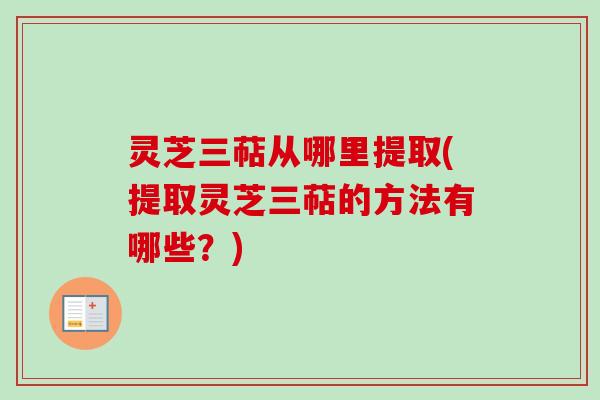 灵芝三萜从哪里提取(提取灵芝三萜的方法有哪些？)