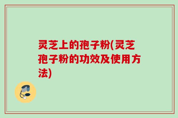 灵芝上的孢子粉(灵芝孢子粉的功效及使用方法)