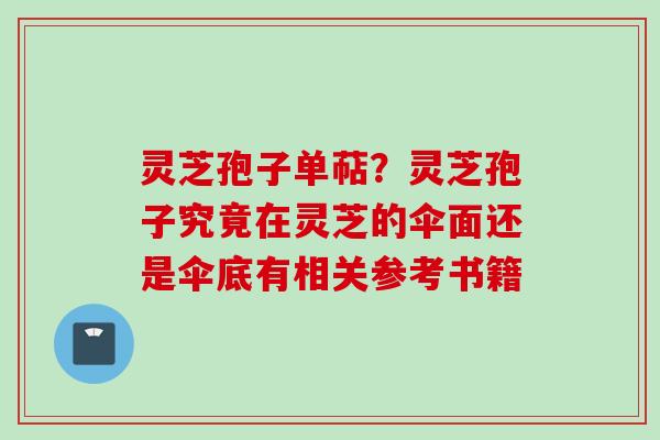 灵芝孢子单萜？灵芝孢子究竟在灵芝的伞面还是伞底有相关参考书籍