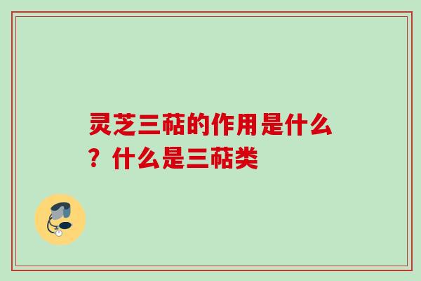 灵芝三萜的作用是什么？什么是三萜类