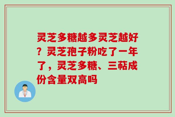 灵芝多糖越多灵芝越好?灵芝孢子粉吃了一年了,灵芝多糖、三萜成份含量双高吗 灵芝多糖越多灵芝越好?灵芝孢子粉吃了一年了,灵芝多糖、三萜成份含量双高吗