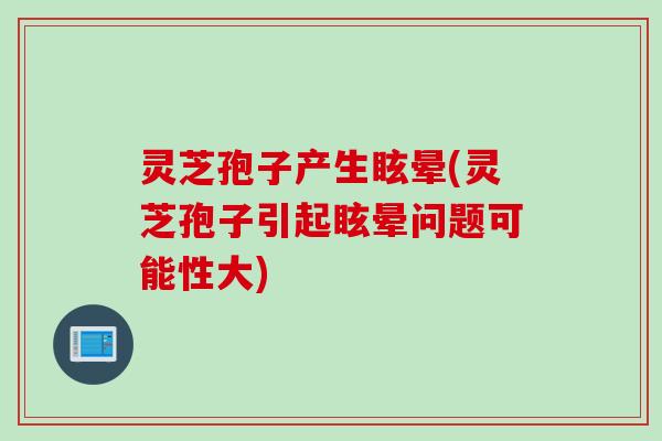 灵芝孢子产生眩晕(灵芝孢子引起眩晕问题可能性大)