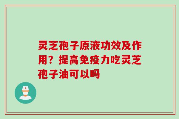 灵芝孢子原液功效及作用？提高免疫力吃灵芝孢子油可以吗