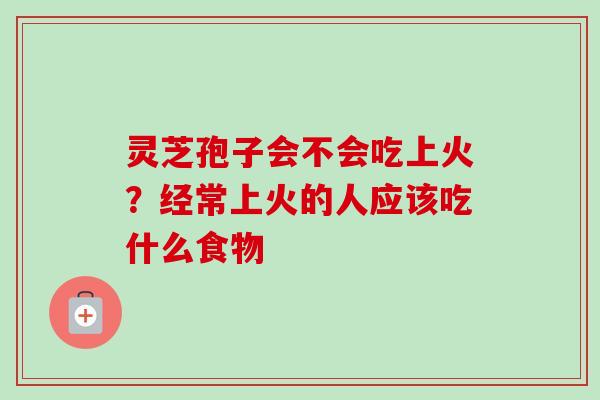 灵芝孢子会不会吃上火?经常上火的人应该吃什么食物 灵芝孢子会不会吃上火?经常上火的人应该吃什么食物