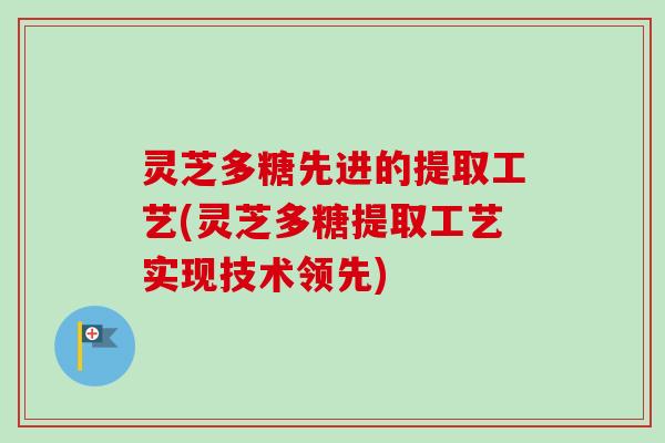 灵芝多糖先进的提取工艺(灵芝多糖提取工艺实现技术领先) 灵芝多糖先进的提取工艺(灵芝多糖提取工艺实现技术领先)