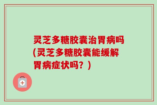 灵芝多糖胶囊胃吗(灵芝多糖胶囊能缓解胃症状吗?) 灵芝多糖胶囊胃吗(灵芝多糖胶囊能缓解胃症状吗?)