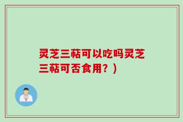 灵芝三萜可以吃吗灵芝三萜可否食用？)