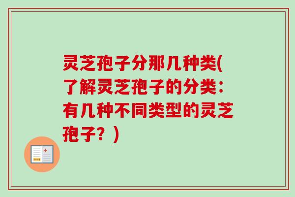 灵芝孢子分那几种类(了解灵芝孢子的分类：有几种不同类型的灵芝孢子？)